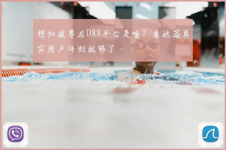 想知道尊龙D88平台是啥？看这篇真实用户评测就够了