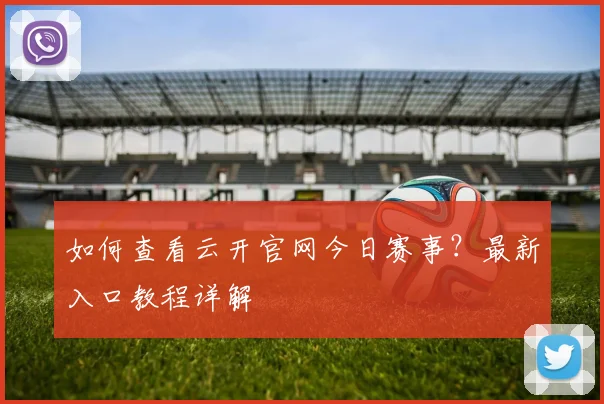 如何查看云开官网今日赛事？最新入口教程详解