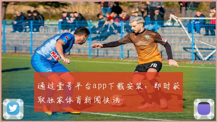 通过壹号平台app下载安装,即时获取独家体育新闻快讯