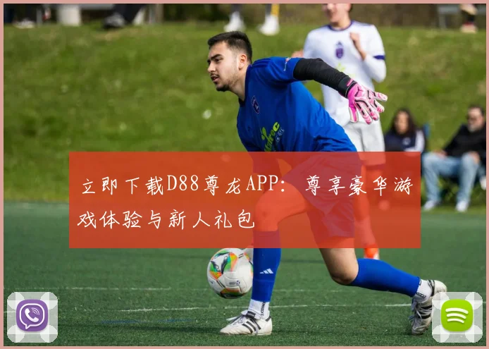 立即下载D88尊龙APP:尊享豪华游戏体验与新人礼包