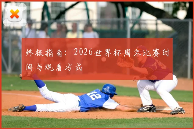 终极指南：2026世界杯周末比赛时间与观看方式