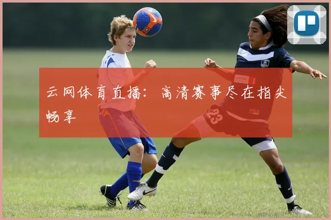 云网体育直播：高清赛事尽在指尖畅享