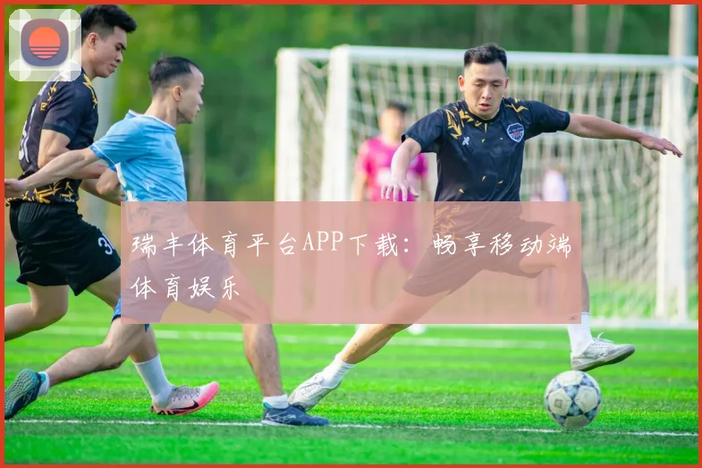 瑞丰体育平台APP下载：畅享移动端体育娱乐