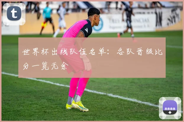 世界杯出线队伍名单:各队晋级比分一览无余