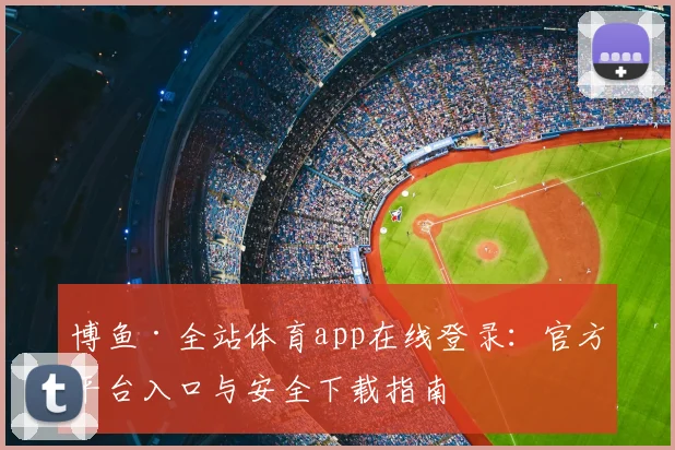 博鱼·全站体育app在线登录：官方平台入口与安全下载指南