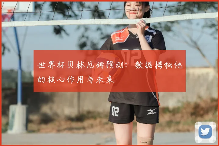 世界杯贝林厄姆预测:数据揭秘他的核心作用与未来