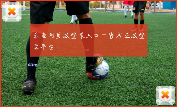 乐鱼网页版登录入口 - 官方正版登录平台