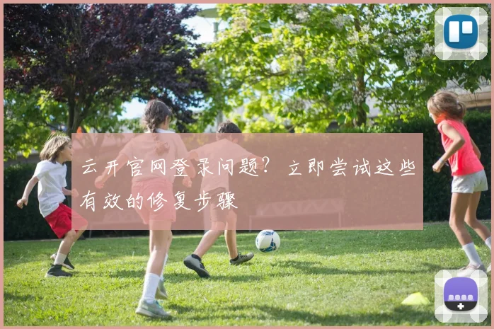 云开官网登录问题？立即尝试这些有效的修复步骤