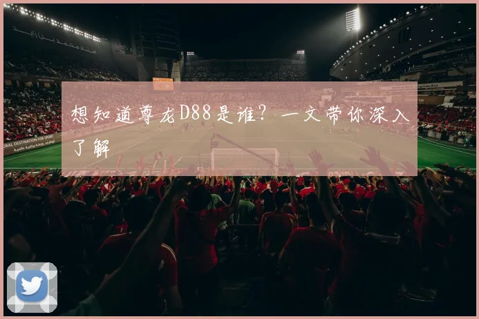 想知道尊龙D88是谁?一文带你深入了解