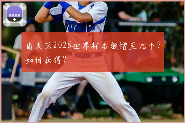 南美区2026世界杯名额增至几个？如何获得？