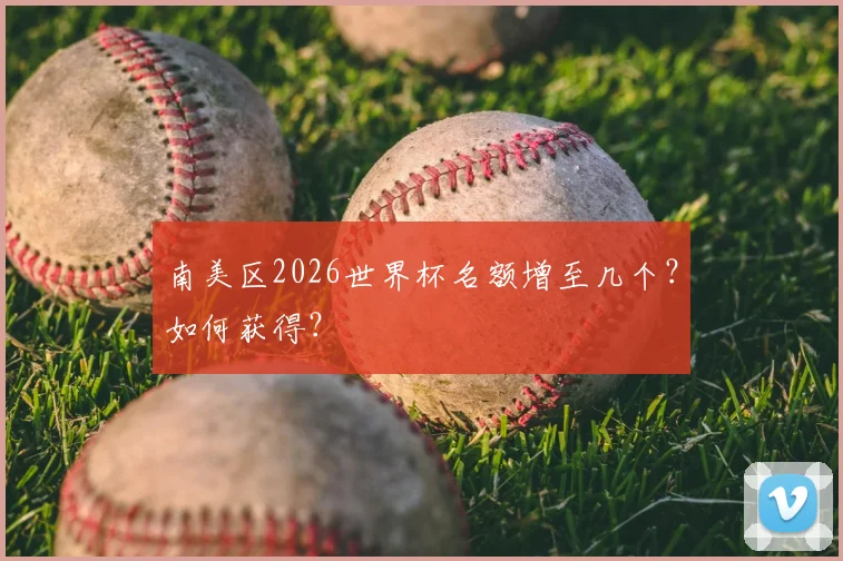 南美区2026世界杯名额增至几个？如何获得？