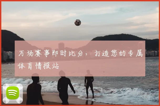 万场赛事即时比分，打造您的专属体育情报站