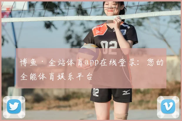 博鱼·全站体育app在线登录：您的全能体育娱乐平台