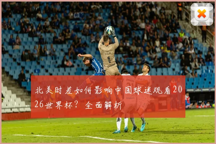 北美时差如何影响中国球迷观看2026世界杯？全面解析
