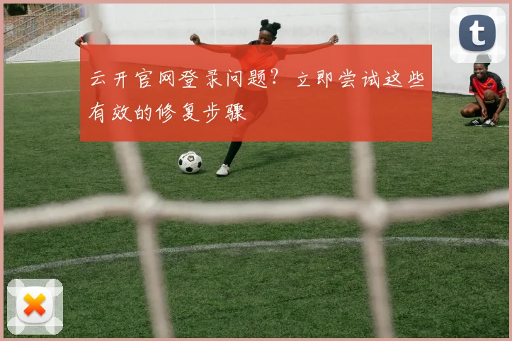 云开官网登录问题？立即尝试这些有效的修复步骤