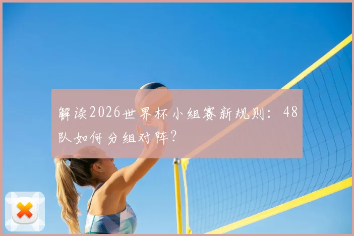 解读2026世界杯小组赛新规则:48队如何分组对阵?