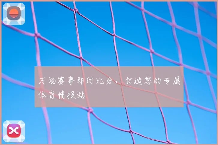 万场赛事即时比分,打造您的专属体育情报站