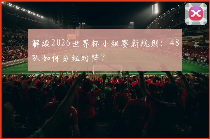 解读2026世界杯小组赛新规则：48队如何分组对阵？