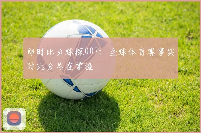 即时比分球探007：全球体育赛事实时比分尽在掌握