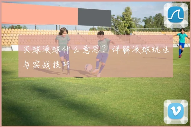 买球滚球什么意思？详解滚球玩法与实战技巧