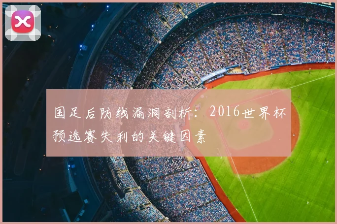 国足后防线漏洞剖析：2016世界杯预选赛失利的关键因素