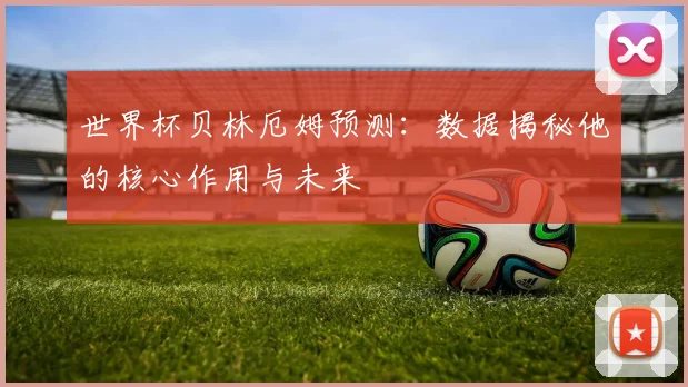 世界杯贝林厄姆预测：数据揭秘他的核心作用与未来