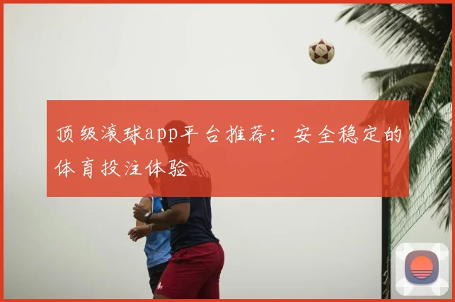 顶级滚球app平台推荐：安全稳定的体育投注体验