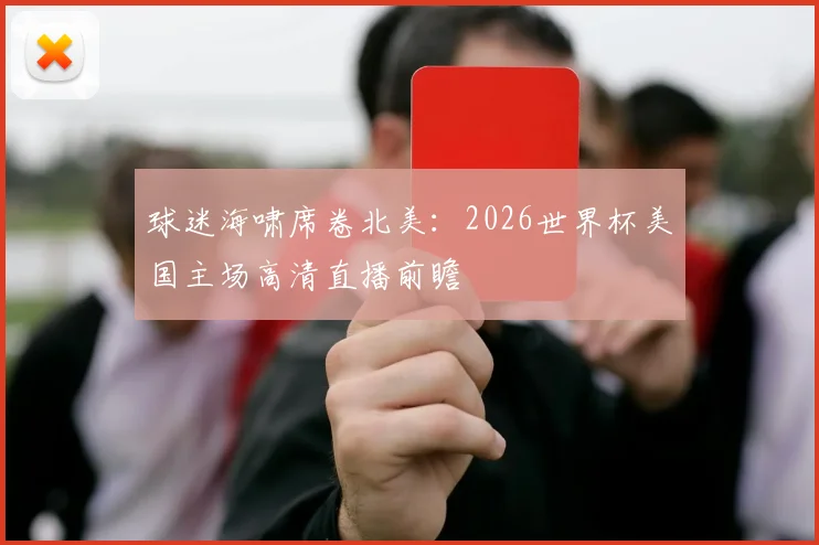 球迷海啸席卷北美：2026世界杯美国主场高清直播前瞻