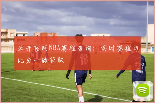 云开官网NBA赛程查询：实时赛程与比分一键获取