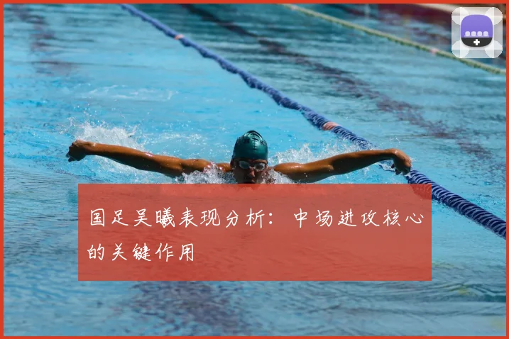 国足吴曦表现分析：中场进攻核心的关键作用