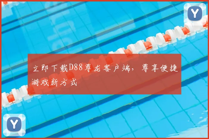立即下载D88尊龙客户端，尊享便捷游戏新方式