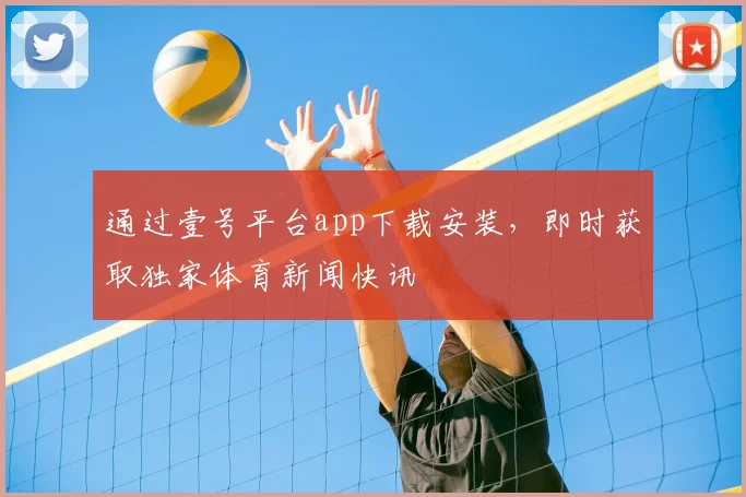 通过壹号平台app下载安装,即时获取独家体育新闻快讯
