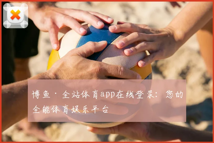 博鱼·全站体育app在线登录：您的全能体育娱乐平台