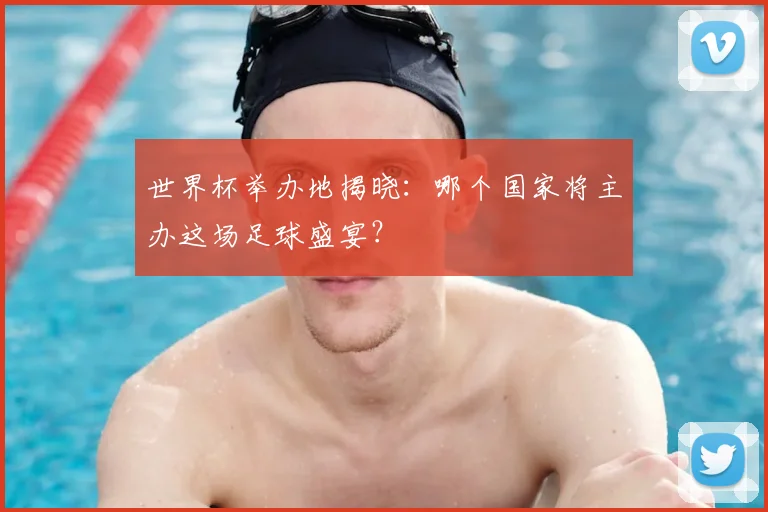 世界杯举办地揭晓:哪个国家将主办这场足球盛宴?