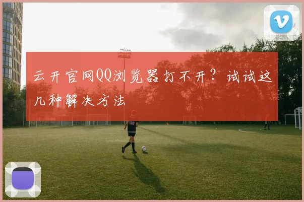 云开官网QQ浏览器打不开?试试这几种解决方法